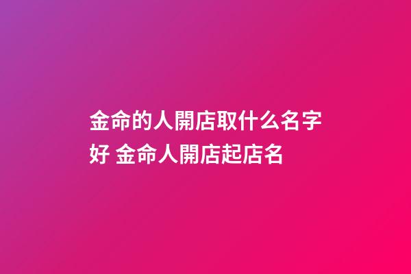 金命的人開店取什么名字好 金命人開店起店名-第1張-店鋪起名-玄機派